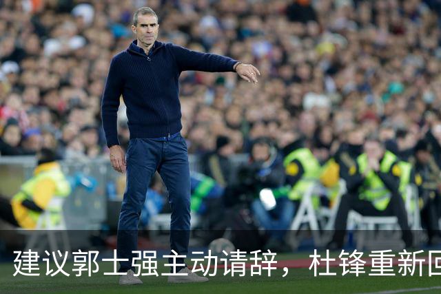 建议郭士强主动请辞，杜锋重新回归国家队担任主教练